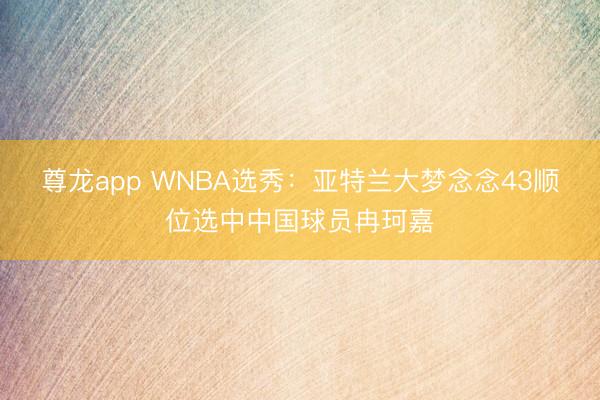 尊龙app WNBA选秀：亚特兰大梦念念43顺位选中中国球员冉珂嘉