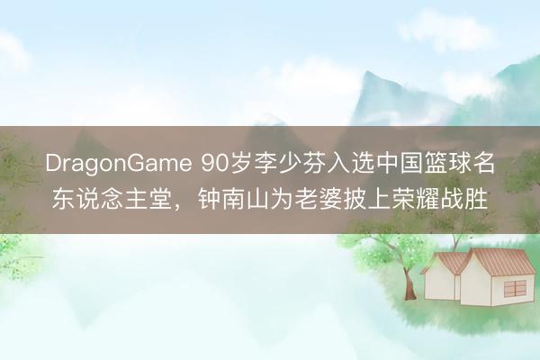 DragonGame 90岁李少芬入选中国篮球名东说念主堂，钟南山为老婆披上荣耀战胜
