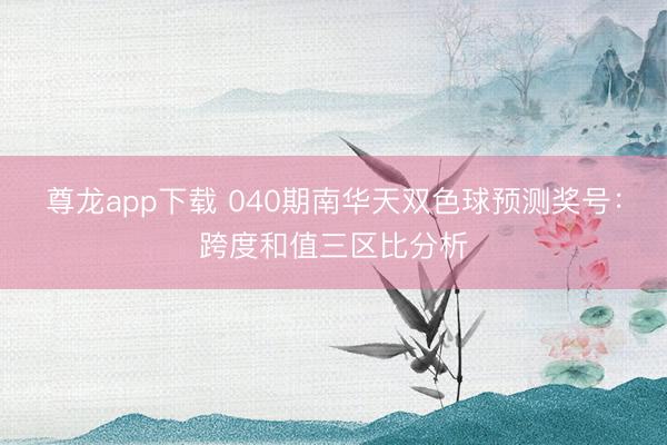尊龙app下载 040期南华天双色球预测奖号:跨度和值三区比分析