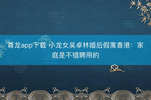 尊龙app下载 小龙女吴卓林婚后假寓香港:家庭是不错聘用的
