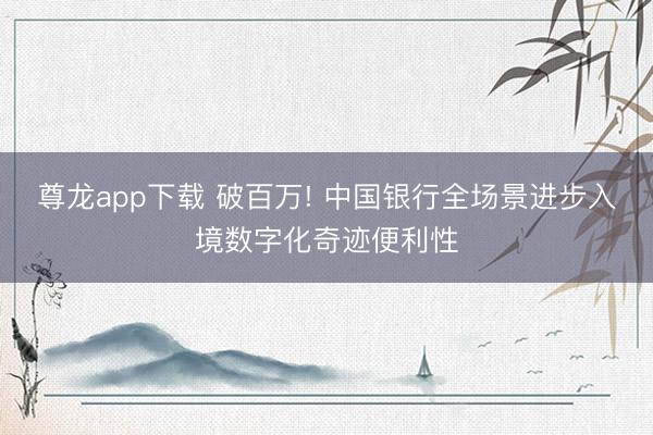 尊龙app下载 破百万! 中国银行全场景进步入境数字化奇迹便利性