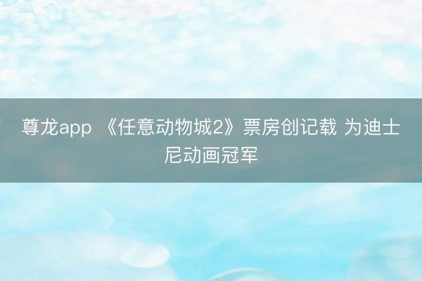 尊龙app 《任意动物城2》票房创记载 为迪士尼动画冠军