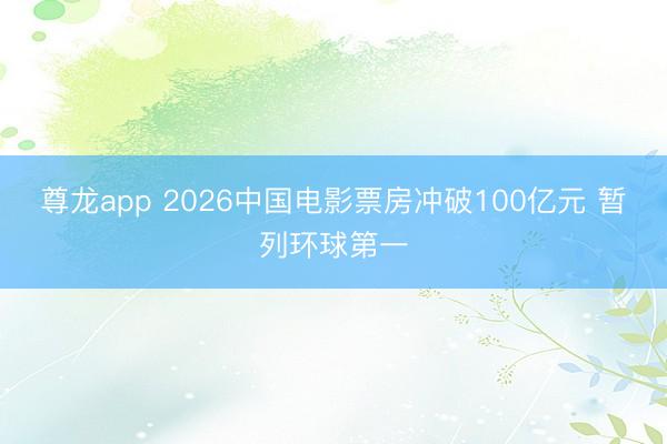 尊龙app 2026中国电影票房冲破100亿元 暂列环球第一