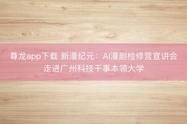 尊龙app下载 新漫纪元：AI漫剧检修营宣讲会走进广州科技干事本领大学