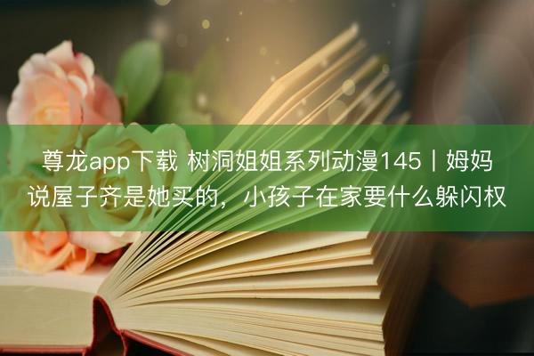 尊龙app下载 树洞姐姐系列动漫145丨姆妈说屋子齐是她买的，<a href=