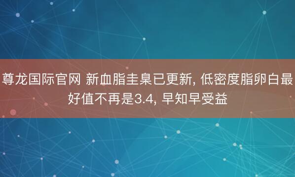 尊龙国际官网 新血脂圭臬已更新， 低密度脂卵白最好值不再是3.4， 早知早受益