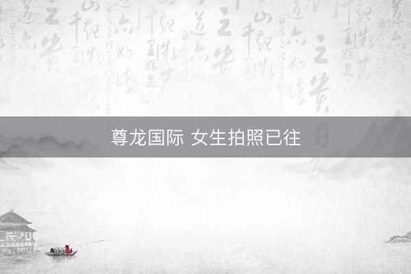 尊龙国际 女生拍照已往