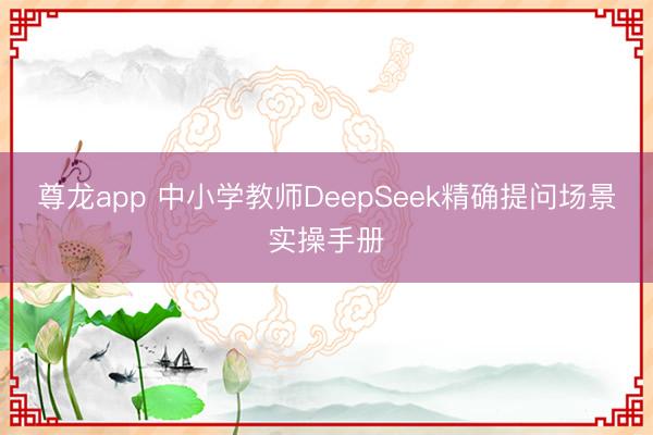 尊龙app 中小学教师DeepSeek精确提问场景实操手册