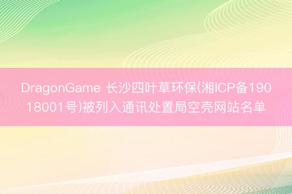 DragonGame 长沙四叶草环保(湘ICP备19018001号)被列入通讯处置局空壳网站名单