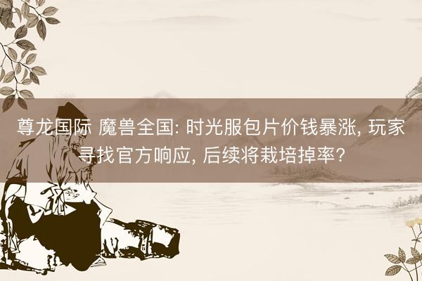 尊龙国际 魔兽全国: 时光服包片价钱暴涨， 玩家寻找官方响应， 后续将栽培掉率?