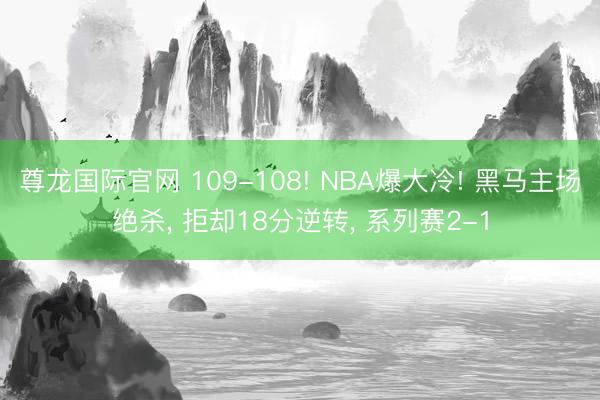 尊龙国际官网 109-108! NBA爆大冷! 黑马主场绝杀， 拒却18分逆转， 系列赛2-1