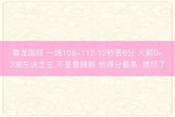 尊龙国际 一场108-112 12秒丢6分 火箭0-3湖东说念主 不是詹姆斯 他得分最高: 燃尽了