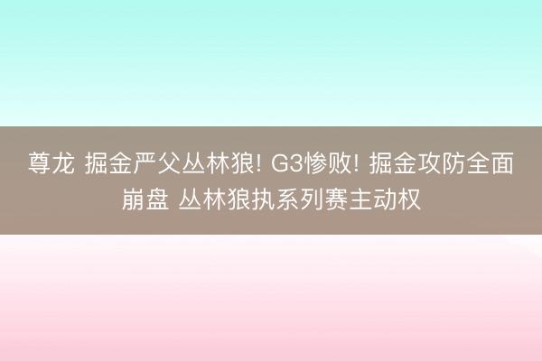 尊龙 掘金严父丛林狼! G3惨败! 掘金攻防全面崩盘 丛林狼执系列赛主动权