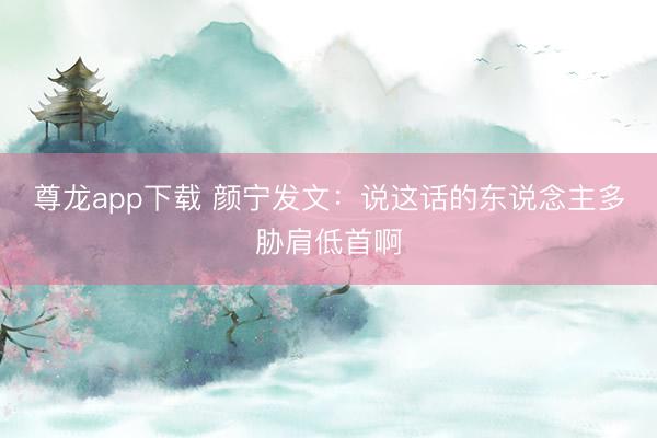 尊龙app下载 颜宁发文：说这话的东说念主多胁肩低首啊