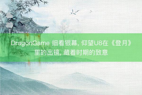 DragonGame 细看银幕， 仰望U8在《登月》里的出镜， 藏着时期的致意
