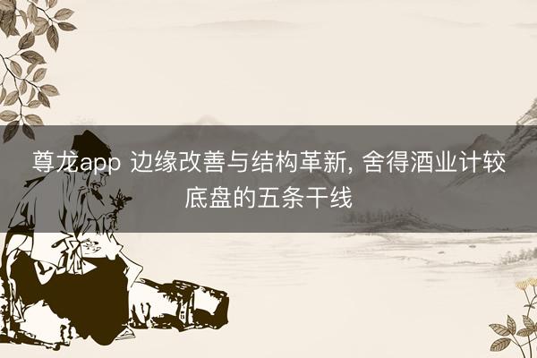 尊龙app 边缘改善与结构革新， 舍得酒业计较底盘的五条干线