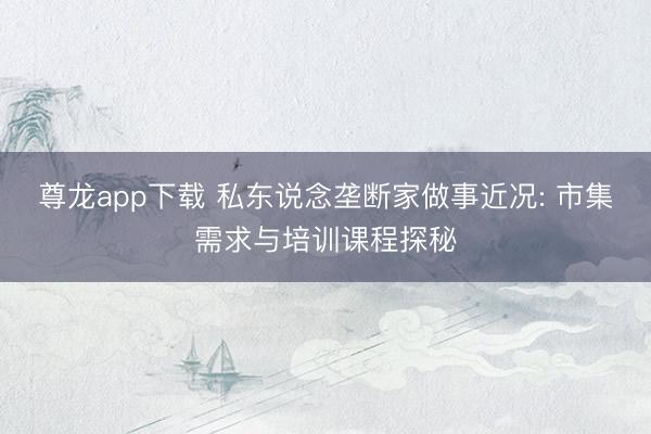 尊龙app下载 私东说念垄断家做事近况: 市集需求与培训课程探秘