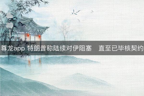 尊龙app 特朗普称陆续对伊阻塞　直至已毕核契约