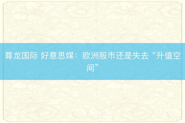 尊龙国际 好意思媒：欧洲股市还是失去 “升值空间”