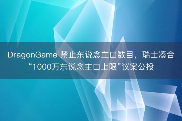 DragonGame 禁止东说念主口数目，瑞士凑合“1000万东说念主口上限”议案公投