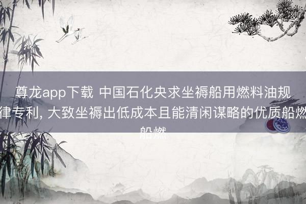 尊龙app下载 中国石化央求坐褥船用燃料油规律专利， 大致坐褥出低成本且能清闲谋略的优质船燃