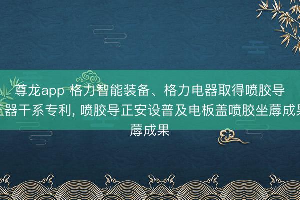 尊龙app 格力智能装备、格力电器取得喷胶导正器干系专利, 喷胶导正安设普及电板盖喷胶坐蓐成果