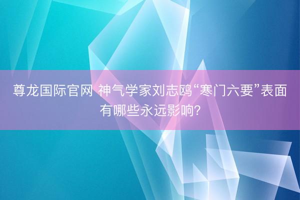 尊龙国际官网 神气学家刘志鸥“寒门六要”表面有哪些永远影响？