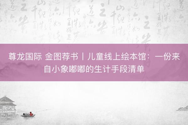 尊龙国际 金图荐书丨儿童线上绘本馆：一份来自小象嘟嘟的生计手段清单