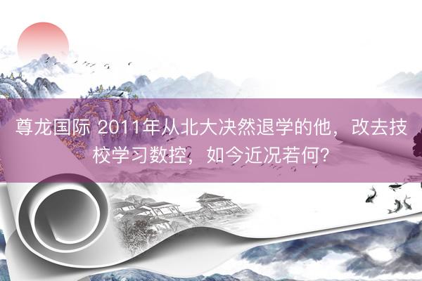 尊龙国际 2011年从北大决然退学的他，改去技校学习数控，如今近况若何？