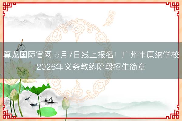 尊龙国际官网 5月7日线上报名！广州市康纳学校2026年义务教练阶段招生简章