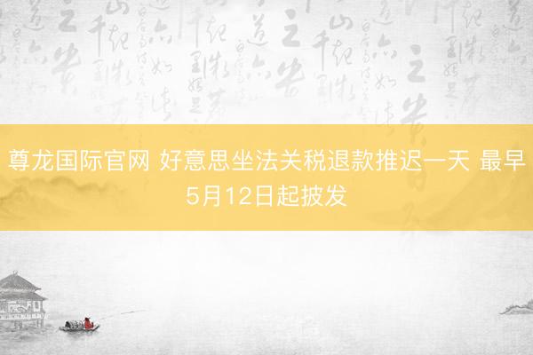 尊龙国际官网 好意思坐法关税退款推迟一天 最早5月12日起披发