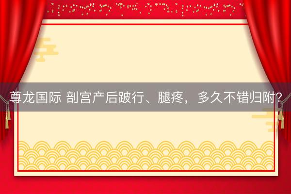 尊龙国际 剖宫产后跛行、腿疼，<a href=