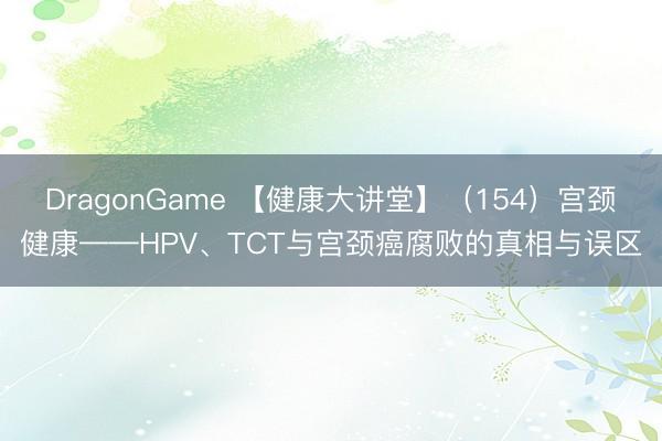 DragonGame 【健康大讲堂】（154）宫颈健康——HPV、TCT与宫颈癌腐败的真相与误区