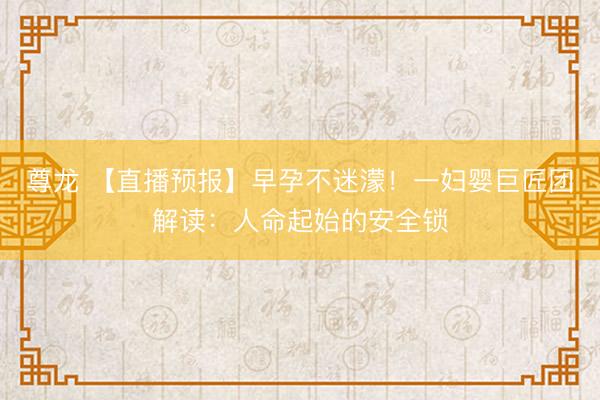 尊龙 【直播预报】早孕不迷濛！一妇婴巨匠团解读：人命起始的安全锁
