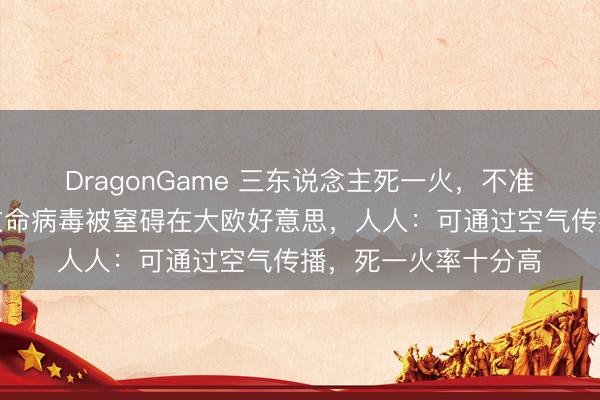 DragonGame 三东说念主死一火，不准靠岸！一邮轮暴发致命病毒被窒碍在大欧好意思，人人：可通过空气传播，死一火率十分高