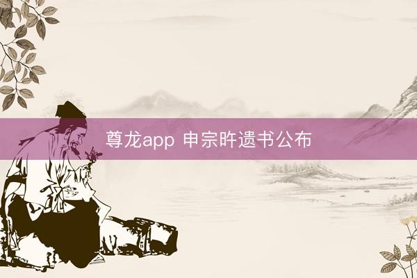尊龙app 申宗旿遗书公布