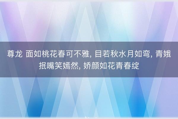 尊龙 面如桃花春可不雅， 目若秋水月如弯， 青娥抿嘴笑嫣然， 娇颜如花青春绽