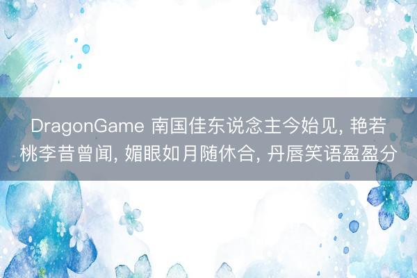 DragonGame 南国佳东说念主今始见， 艳若桃李昔曾闻， 媚眼如月随休合， 丹唇笑语盈盈分