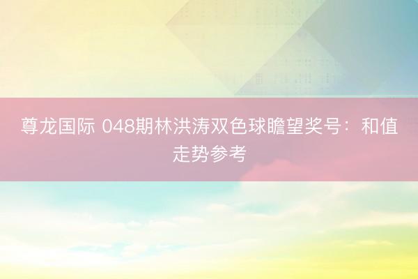 尊龙国际 048期林洪涛双色球瞻望奖号：和值走势参考