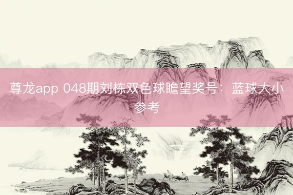 尊龙app 048期刘栋双色球瞻望奖号：蓝球大小参考