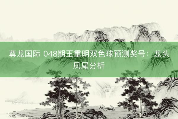 尊龙国际 048期王重明双色球预测奖号：龙头凤尾分析