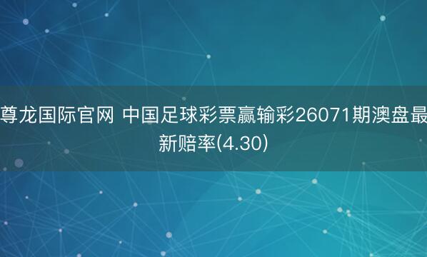 尊龙国际官网 中国足球彩票赢输彩26071期澳盘最新赔率(4.30)
