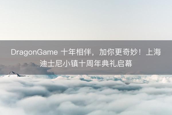 DragonGame 十年相伴，加你更奇妙！上海迪士尼小镇十周年典礼启幕