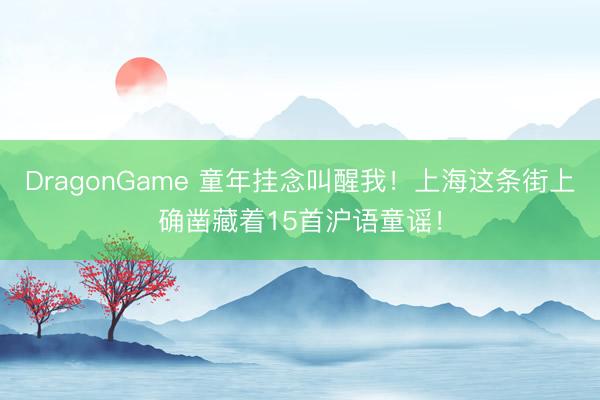 DragonGame 童年挂念叫醒我！上海这条街上确凿藏着15首沪语童谣！