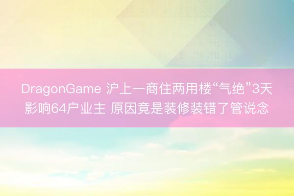 DragonGame 沪上一商住两用楼“气绝”3天影响64户业主 原因竟是装修装错了管说念
