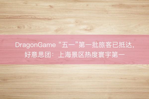DragonGame “五一”第一批旅客已抵达，好意思团：上海景区热度寰宇第一