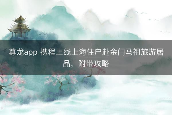 尊龙app 携程上线上海住户赴金门马祖旅游居品，附带攻略
