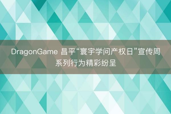 DragonGame 昌平“寰宇学问产权日”宣传周系列行为精彩纷呈