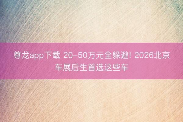 尊龙app下载 20-50万元全躲避! 2026北京车展后生首选这些车