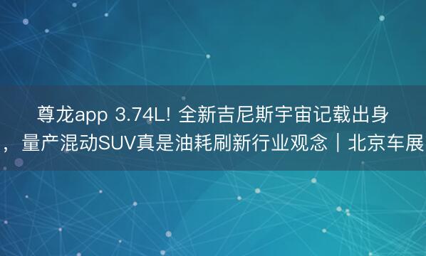 尊龙app 3.74L! 全新吉尼斯宇宙记载出身，量产混动SUV真是油耗刷新行业观念｜北京车展